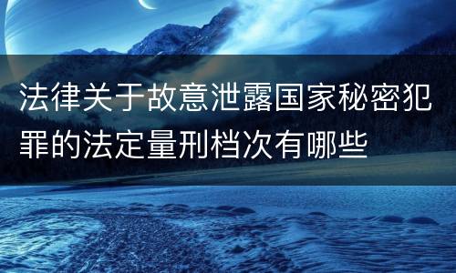 法律关于故意泄露国家秘密犯罪的法定量刑档次有哪些