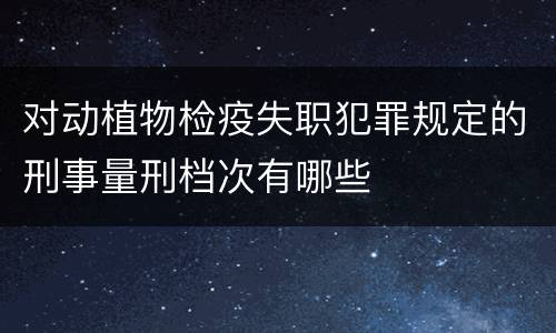 对动植物检疫失职犯罪规定的刑事量刑档次有哪些