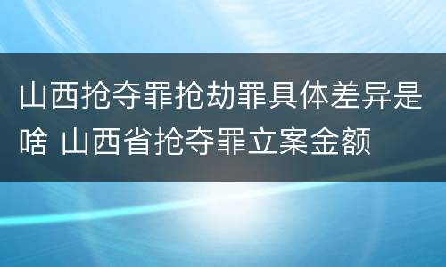 山西抢夺罪抢劫罪具体差异是啥 山西省抢夺罪立案金额