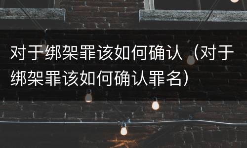 对于绑架罪该如何确认（对于绑架罪该如何确认罪名）