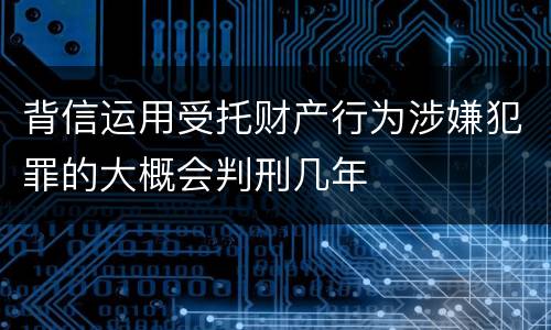 背信运用受托财产行为涉嫌犯罪的大概会判刑几年