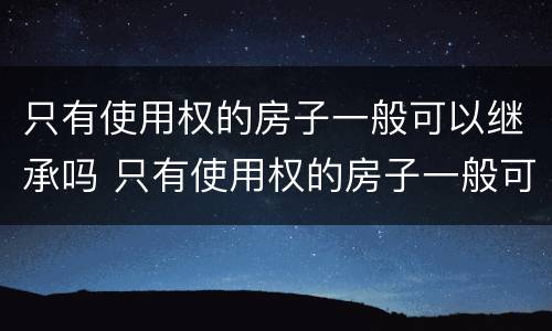 只有使用权的房子一般可以继承吗 只有使用权的房子一般可以继承吗多少钱