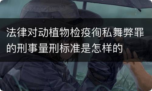 法律对动植物检疫徇私舞弊罪的刑事量刑标准是怎样的