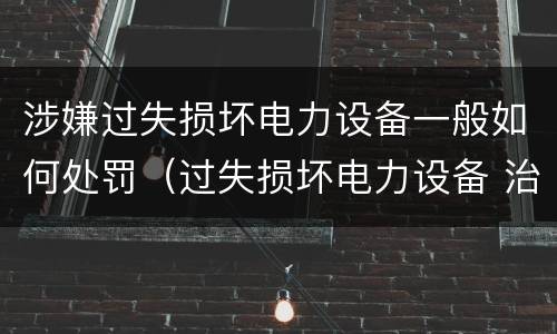 涉嫌过失损坏电力设备一般如何处罚（过失损坏电力设备 治安处罚）