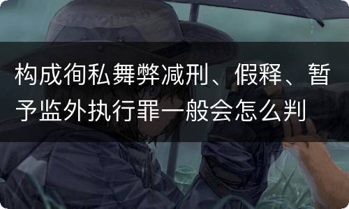 构成徇私舞弊减刑、假释、暂予监外执行罪一般会怎么判