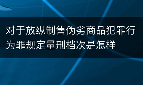 对于放纵制售伪劣商品犯罪行为罪规定量刑档次是怎样