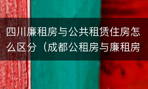 四川廉租房与公共租赁住房怎么区分（成都公租房与廉租房的区别）