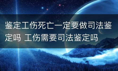 鉴定工伤死亡一定要做司法鉴定吗 工伤需要司法鉴定吗