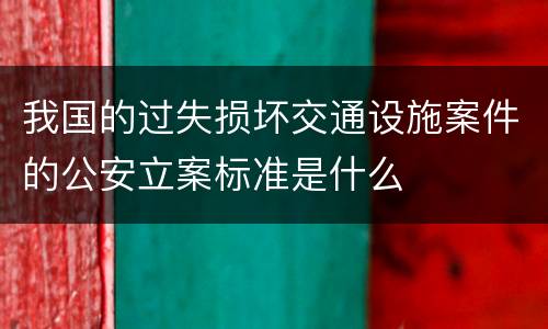 我国的过失损坏交通设施案件的公安立案标准是什么