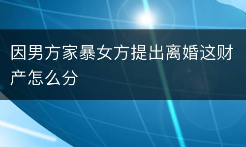 因男方家暴女方提出离婚这财产怎么分