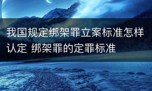 我国规定绑架罪立案标准怎样认定 绑架罪的定罪标准