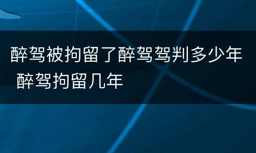 醉驾被拘留了醉驾驾判多少年 醉驾拘留几年