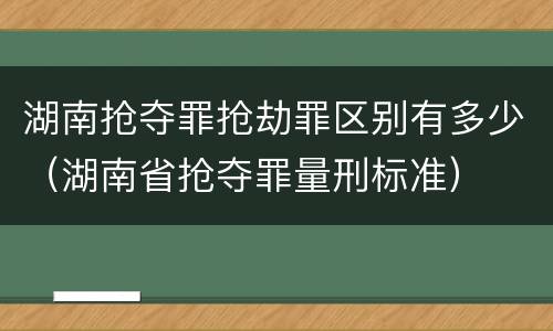 湖南抢夺罪抢劫罪区别有多少（湖南省抢夺罪量刑标准）