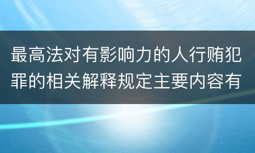 最高法对有影响力的人行贿犯罪的相关解释规定主要内容有哪些