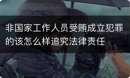 非国家工作人员受贿成立犯罪的该怎么样追究法律责任