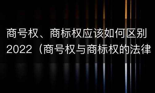 商号权、商标权应该如何区别2022（商号权与商标权的法律冲突与解决）