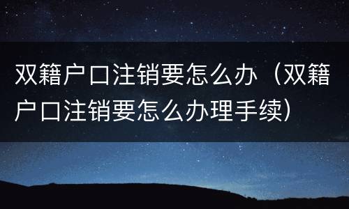 双籍户口注销要怎么办（双籍户口注销要怎么办理手续）