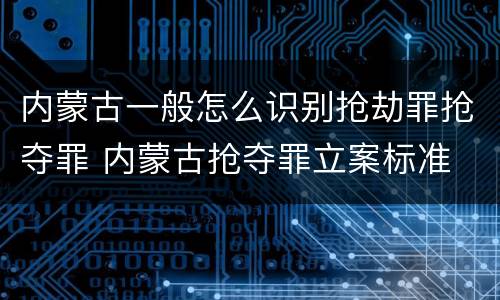 内蒙古一般怎么识别抢劫罪抢夺罪 内蒙古抢夺罪立案标准