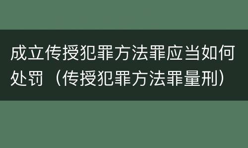 成立传授犯罪方法罪应当如何处罚（传授犯罪方法罪量刑）