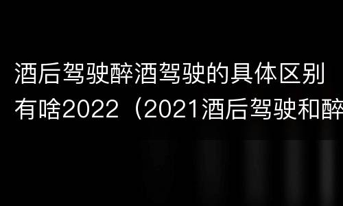 酒后驾驶醉酒驾驶的具体区别有啥2022（2021酒后驾驶和醉驾的区别）