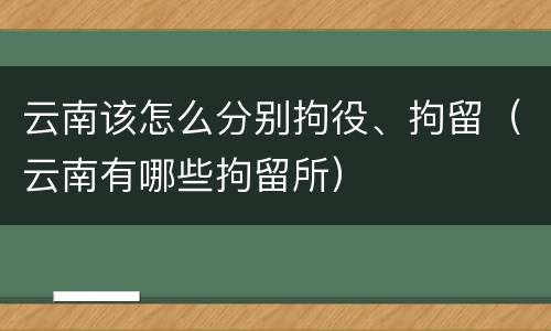 云南该怎么分别拘役、拘留（云南有哪些拘留所）