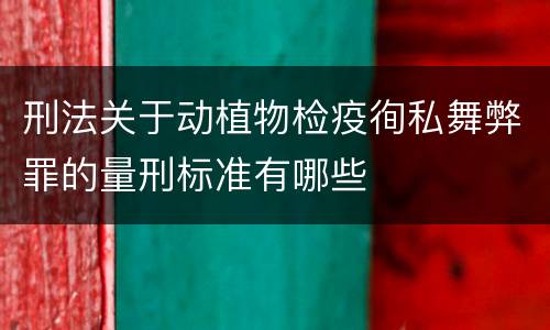 刑法关于动植物检疫徇私舞弊罪的量刑标准有哪些