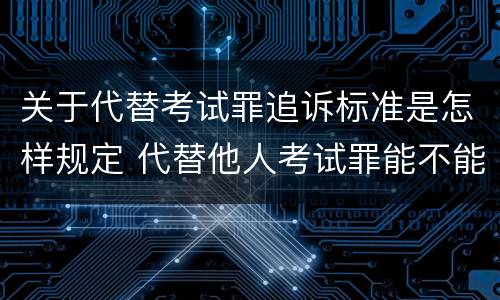 关于代替考试罪追诉标准是怎样规定 代替他人考试罪能不能不起诉