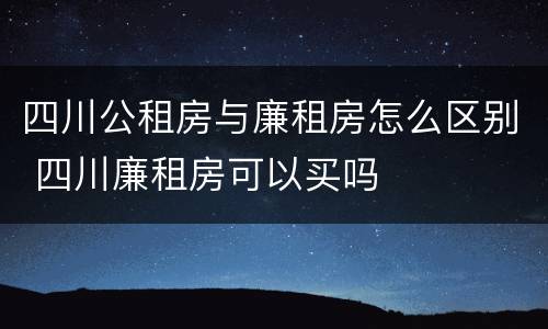 四川公租房与廉租房怎么区别 四川廉租房可以买吗