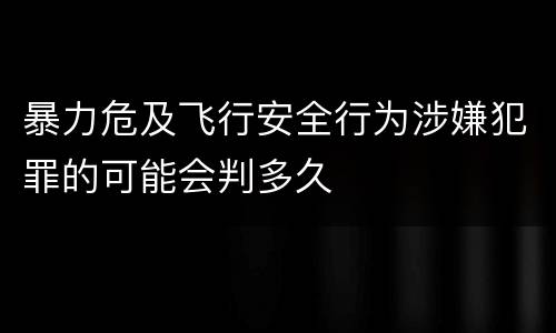 暴力危及飞行安全行为涉嫌犯罪的可能会判多久