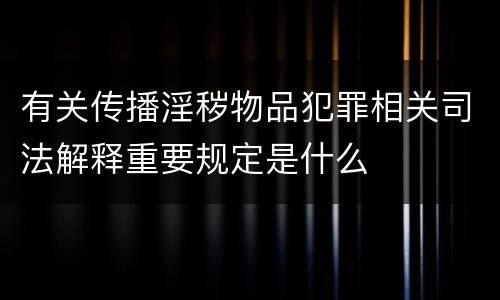 有关传播淫秽物品犯罪相关司法解释重要规定是什么