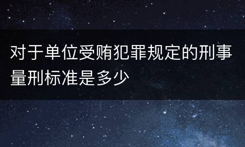 对于单位受贿犯罪规定的刑事量刑标准是多少