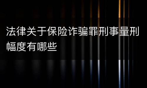 法律关于保险诈骗罪刑事量刑幅度有哪些