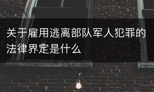 关于雇用逃离部队军人犯罪的法律界定是什么