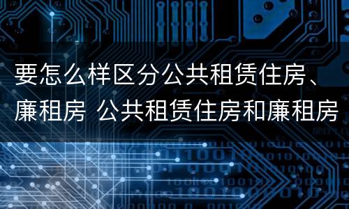 要怎么样区分公共租赁住房、廉租房 公共租赁住房和廉租房