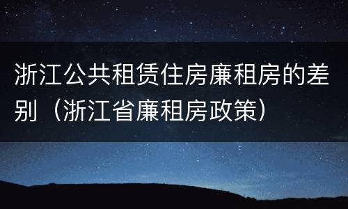 浙江公共租赁住房廉租房的差别（浙江省廉租房政策）