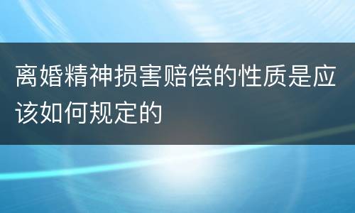 离婚精神损害赔偿的性质是应该如何规定的