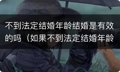 不到法定结婚年龄结婚是有效的吗（如果不到法定结婚年龄想结婚怎么办）