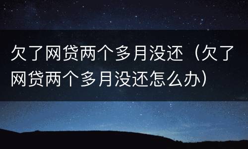 欠了网贷两个多月没还（欠了网贷两个多月没还怎么办）