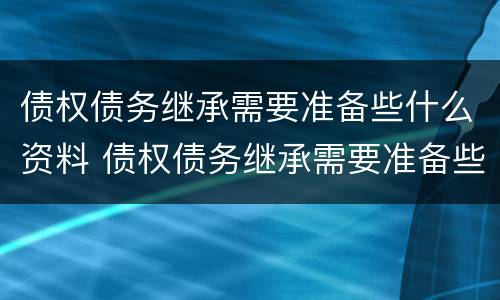 债权债务继承需要准备些什么资料 债权债务继承需要准备些什么资料呢