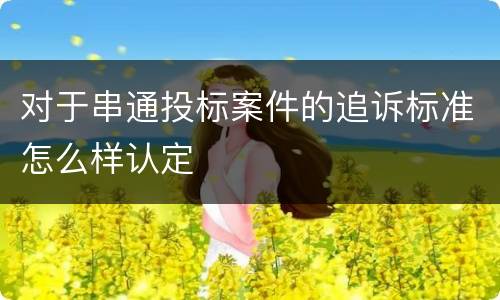 对于串通投标案件的追诉标准怎么样认定