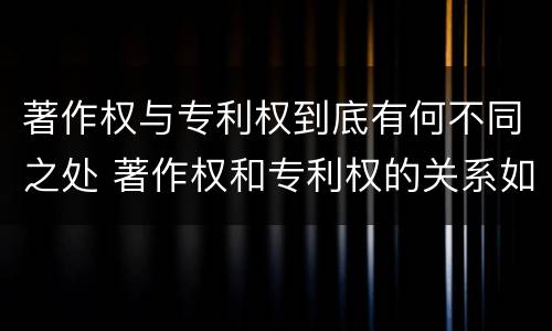 著作权与专利权到底有何不同之处 著作权和专利权的关系如何