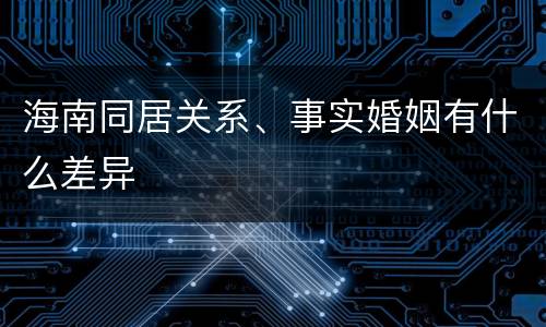 海南同居关系、事实婚姻有什么差异