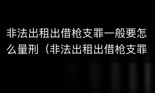 非法出租出借枪支罪一般要怎么量刑（非法出租出借枪支罪一般要怎么量刑呢）