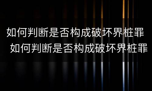 如何判断是否构成破坏界桩罪 如何判断是否构成破坏界桩罪行为