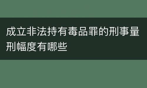 成立非法持有毒品罪的刑事量刑幅度有哪些