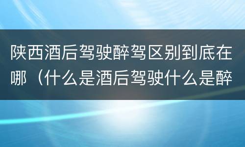 陕西酒后驾驶醉驾区别到底在哪（什么是酒后驾驶什么是醉驾）