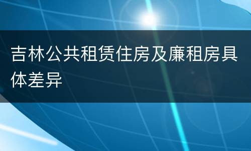 吉林公共租赁住房及廉租房具体差异