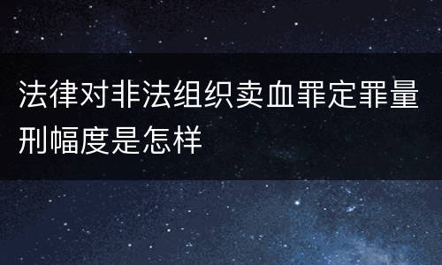 法律对非法组织卖血罪定罪量刑幅度是怎样