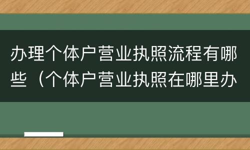 办理个体户营业执照流程有哪些（个体户营业执照在哪里办理流程）