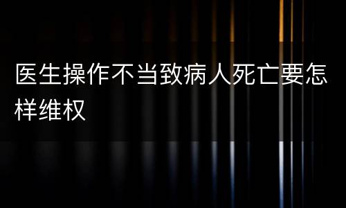 医生操作不当致病人死亡要怎样维权